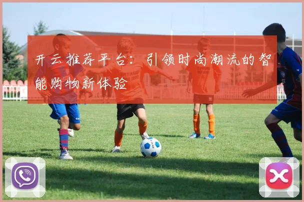 开云推荐平台：引领时尚潮流的智能购物新体验