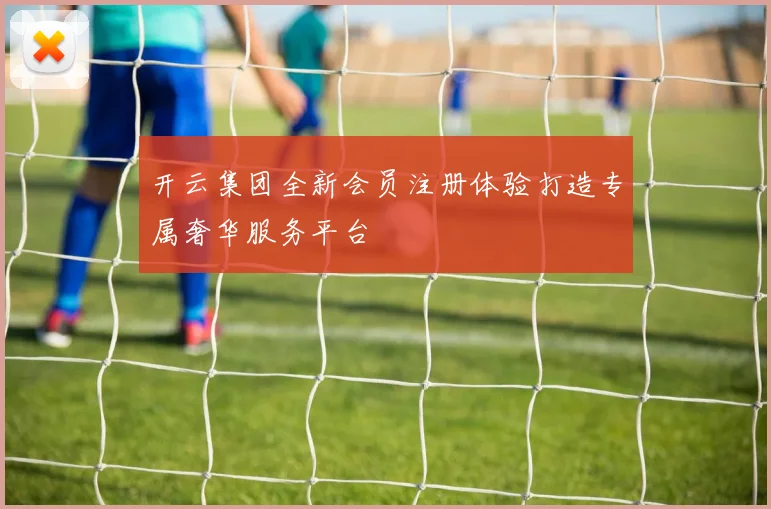 开云集团全新会员注册体验打造专属奢华服务平台