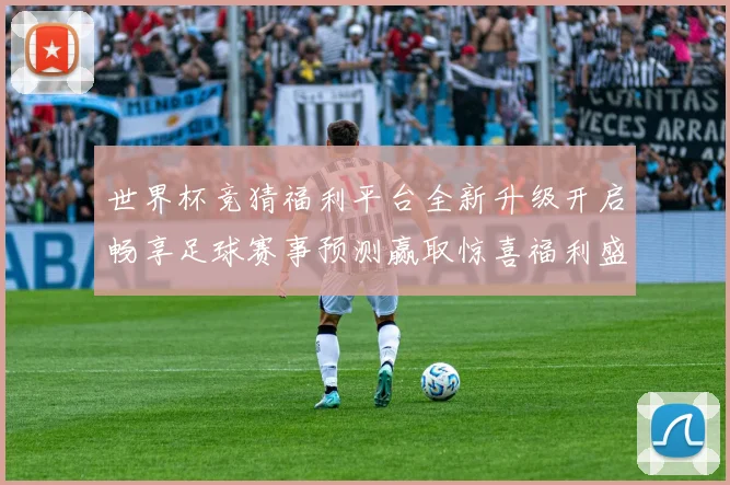 世界杯竞猜福利平台全新升级开启畅享足球赛事预测赢取惊喜福利盛宴
