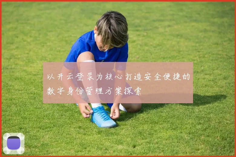 以开云登录为核心打造安全便捷的数字身份管理方案探索