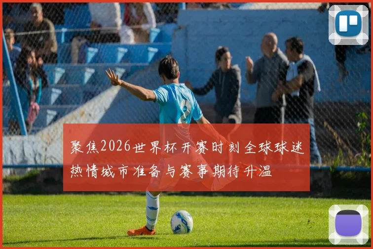聚焦2026世界杯开赛时刻全球球迷热情城市准备与赛事期待升温