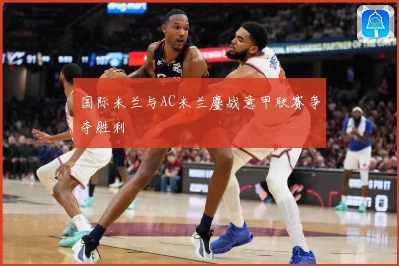国际米兰与AC米兰鏖战意甲联赛争夺胜利