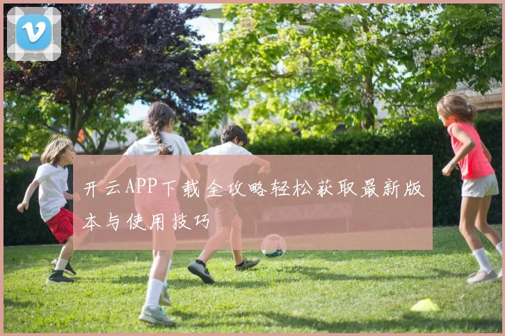 开云APP下载全攻略轻松获取最新版本与使用技巧