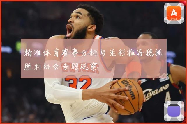 精准体育赛事分析与竞彩推荐稳抓胜利机会专题观察
