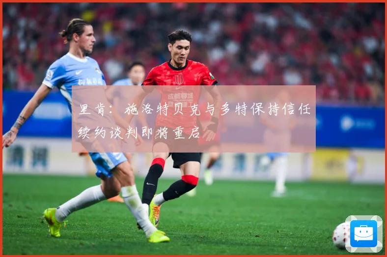 里肯：施洛特贝克与多特保持信任续约谈判即将重启
