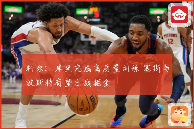科尔：库里完成高质量训练 塞斯与波斯特有望出战掘金