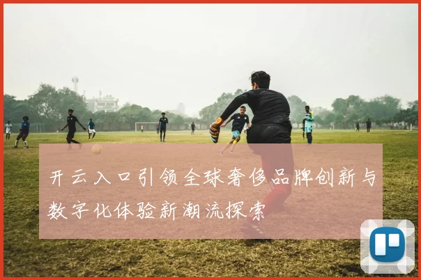 开云入口引领全球奢侈品牌创新与数字化体验新潮流探索