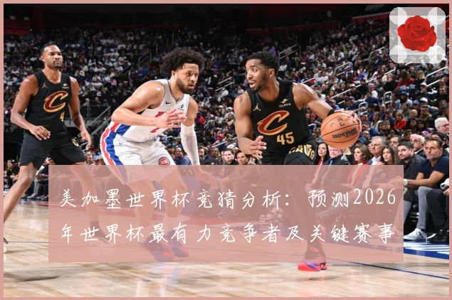 美加墨世界杯竞猜分析：预测2026年世界杯最有力竞争者及关键赛事走势