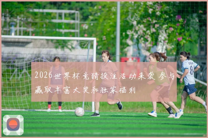 2026世界杯竞猜投注活动来袭 参与赢取丰富大奖和独家福利