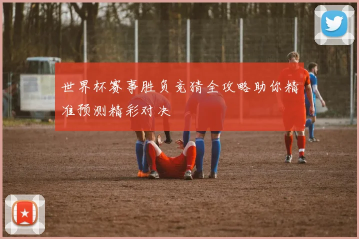 世界杯赛事胜负竞猜全攻略助你精准预测精彩对决