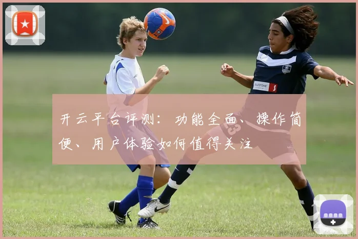 开云平台评测：功能全面、操作简便、用户体验如何值得关注