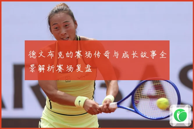 德文布克的赛场传奇与成长故事全景解析赛场复盘
