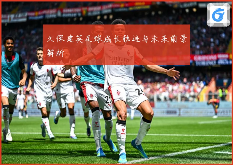 久保建英足球成长轨迹与未来前景解析