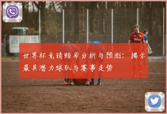 世界杯竞猜赔率分析与预测：揭示最具潜力球队与赛事走势