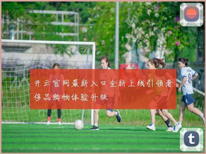 开云官网最新入口全新上线引领奢侈品购物体验升级