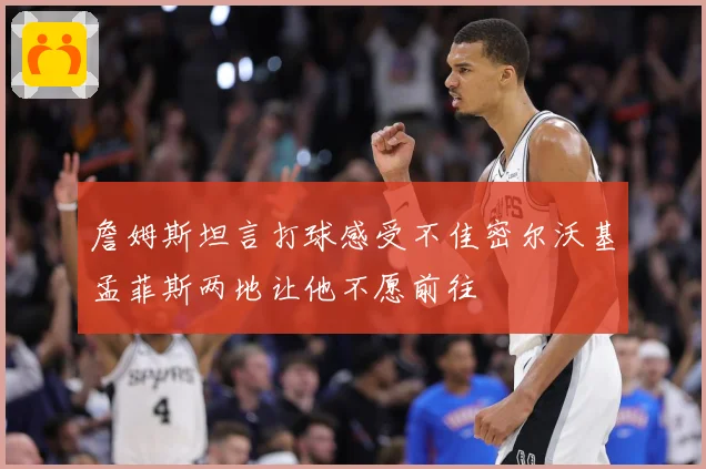 詹姆斯坦言打球感受不佳密尔沃基孟菲斯两地让他不愿前往