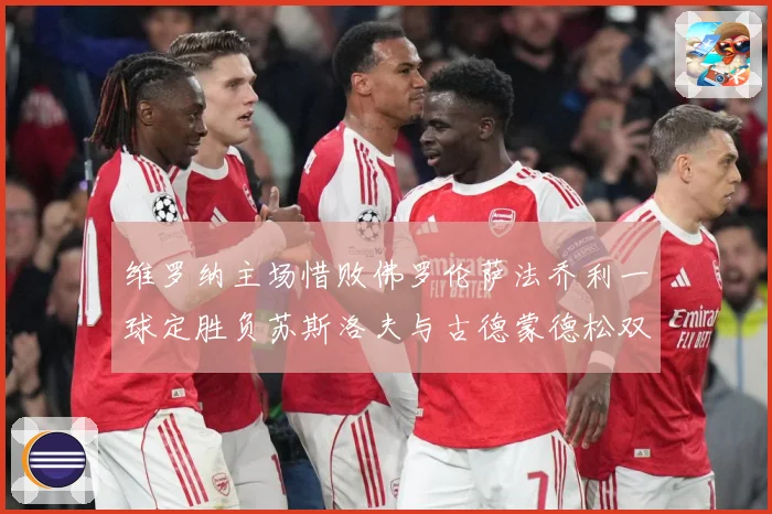 维罗纳主场惜败佛罗伦萨法乔利一球定胜负苏斯洛夫与古德蒙德松双专题观察