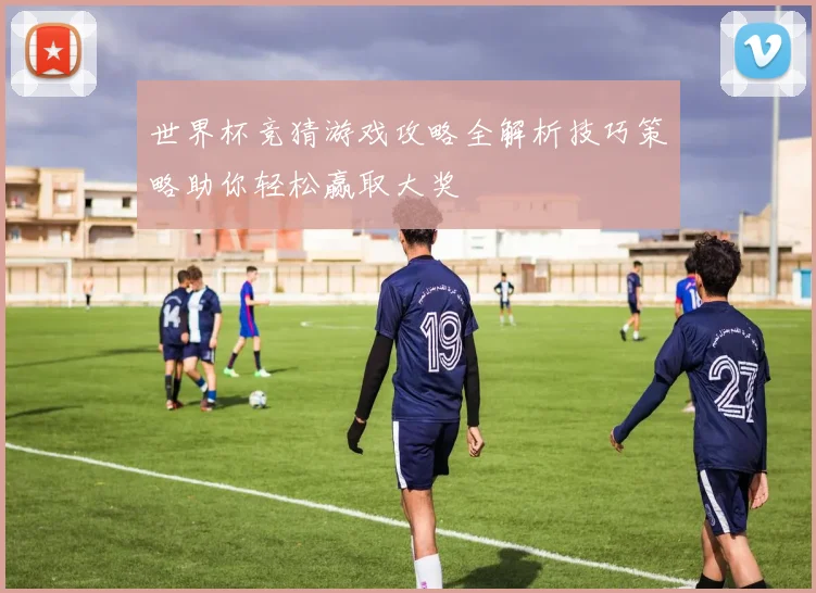 世界杯竞猜游戏攻略全解析技巧策略助你轻松赢取大奖
