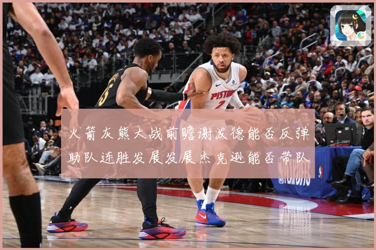 火箭灰熊大战前瞻谢泼德能否反弹助队连胜发展发展杰克逊能否带队爆冷赛场复盘
