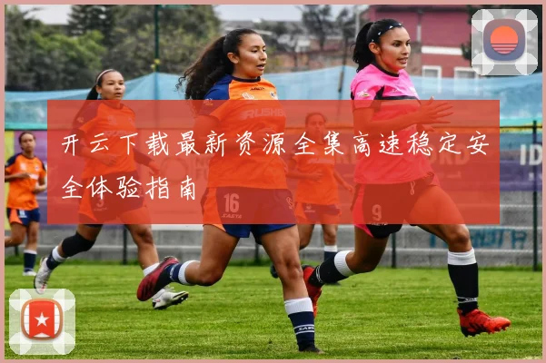 开云下载最新资源全集高速稳定安全体验指南