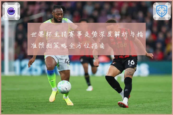 世界杯竞猜赛事走势深度解析与精准预测策略全方位指南