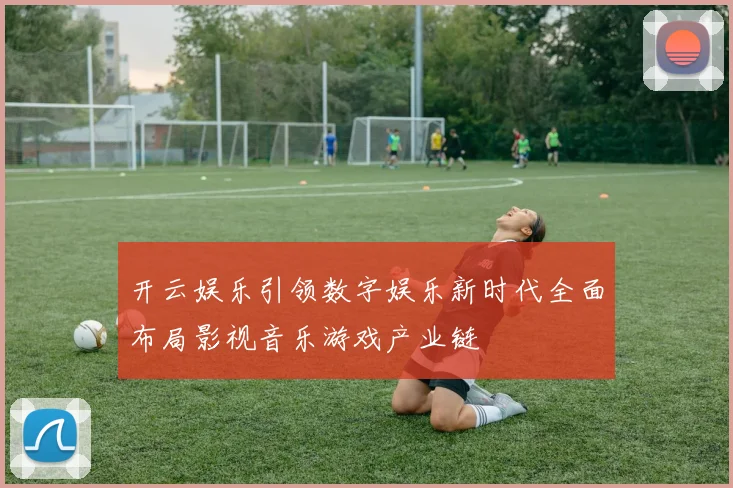 开云娱乐引领数字娱乐新时代全面布局影视音乐游戏产业链