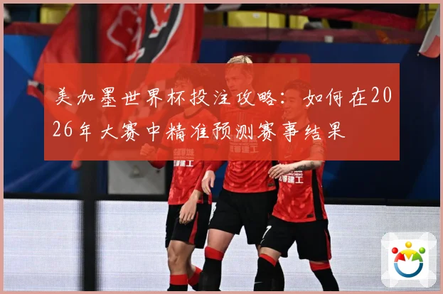 美加墨世界杯投注攻略：如何在2026年大赛中精准预测赛事结果