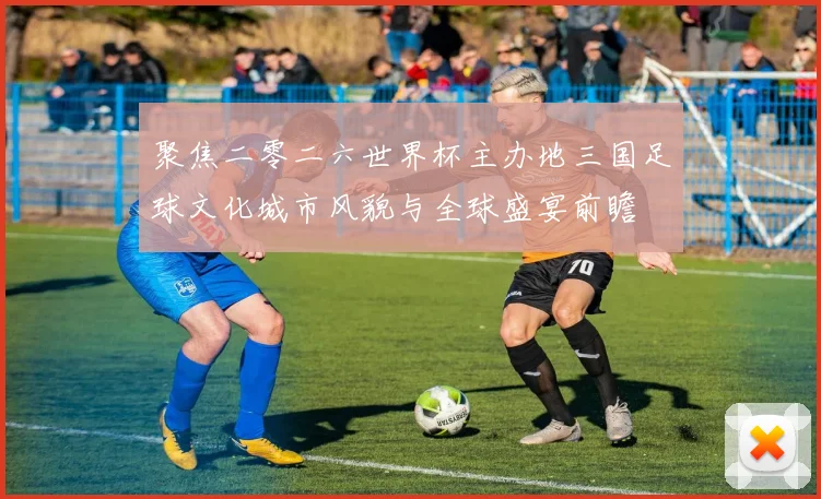 聚焦二零二六世界杯主办地三国足球文化城市风貌与全球盛宴前瞻