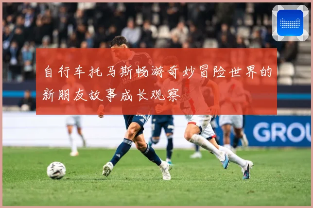 自行车托马斯畅游奇妙冒险世界的新朋友故事成长观察
