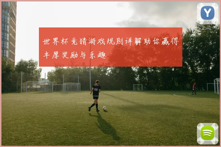 世界杯竞猜游戏规则详解助你赢得丰厚奖励与乐趣