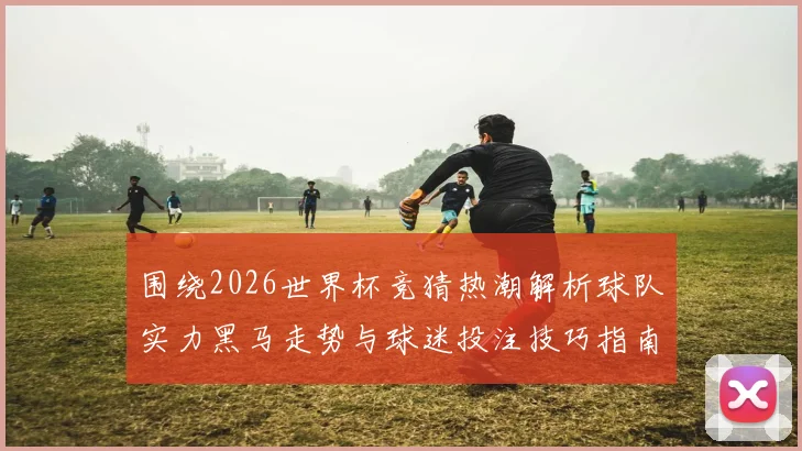 围绕2026世界杯竞猜热潮解析球队实力黑马走势与球迷投注技巧指南