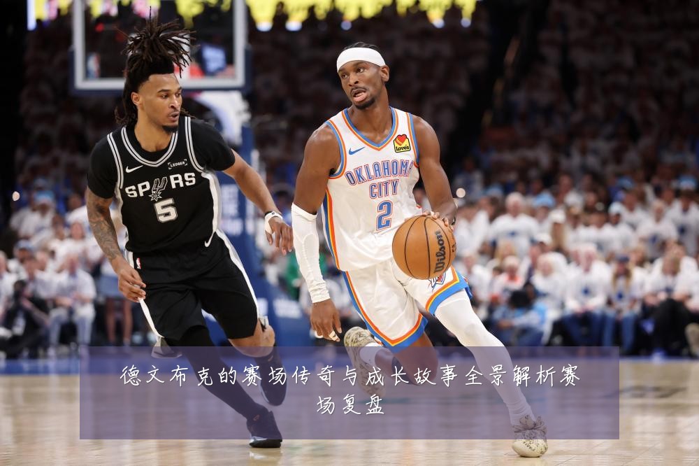 德文布克的赛场传奇与成长故事全景解析赛场复盘